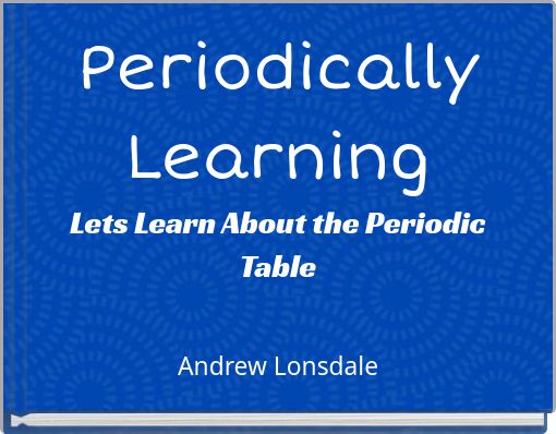 Periodically Learning Lets Learn About the Periodic Table