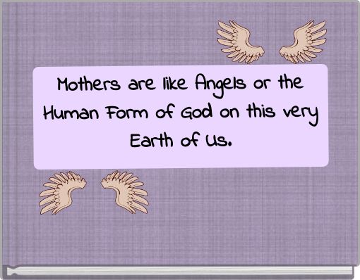 Mothers are like Angels or the Human Form of God on this very Earth of Us.