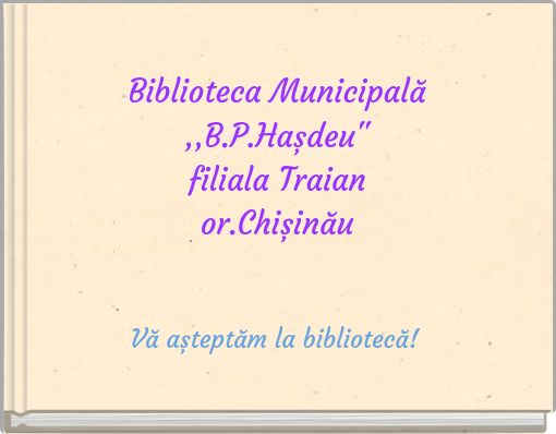 Biblioteca Municipală ,,B.P.Hașdeu"filiala Traianor.Chișinău