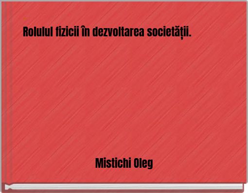 - Rolulul fizicii în dezvoltarea societății.