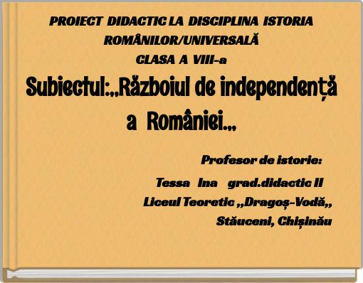 PROIECT DIDACTIC LA DISCIPLINA ISTORIA ROMÂNILOR/UNIVERSALĂCLASA A VIII-aSubiectul:,,Războiul de i
