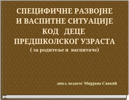 СПЕЦИФИЧНЕ РАЗВОЈНЕ И ВАСПИТНЕ СИТУАЦИЈЕ КОД ДЕЦЕ ПРЕДШКОЛСКОГ УЗРАСТА ( за родитеље и васпитаче)