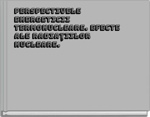 Perspectivele energeticii termonucleare. Efecte ale radiațiilor nucleare.