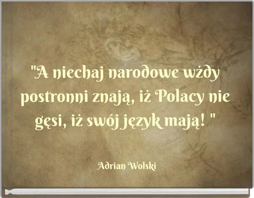 "A niechaj narodowe wżdy postronni znają, iż Polacy nie gęsi, iż sw&oacute;j język mają! "