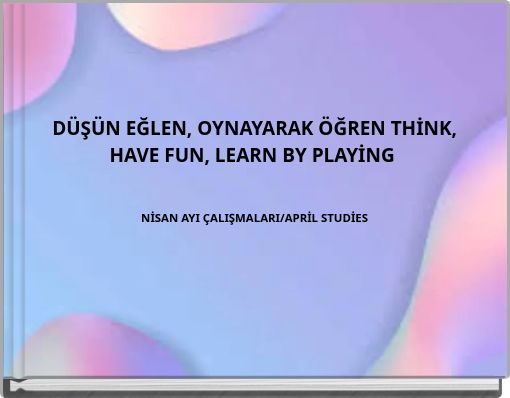 DÜŞÜN EĞLEN, OYNAYARAK ÖĞREN THİNK, HAVE FUN, LEARN BY PLAYİNG NİSAN AYI ÇALIŞMALARI/APRİL STUDİES
