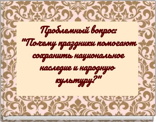 Проблемный вопрос: "Почему праздники помогают сохранить национальное наследие и народную культуру?"