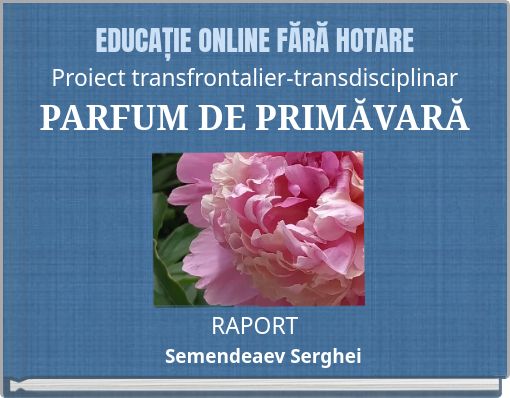 EDUCAȚIE ONLINE FĂRĂ HOTARE Proiect transfrontalier-transdisciplinar PARFUM DE PRIMĂVARĂ RAPORT