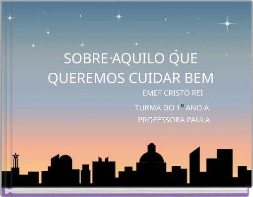 SOBRE AQUILO QUE QUEREMOS CUIDAR BEM EMEF CRISTO REI TURMA DO 1º ANO A PROFESSORA PAULA