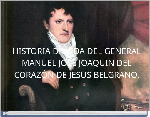 HISTORIA DE VIDA DEL GENERAL MANUEL JOSE JOAQUIN DEL CORAZÓN DE JESUS BELGRANO.