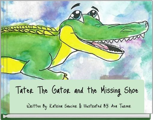 Tater The Gator and the Missing Shoe Written By: Katrina Saucier & Illustrated BY: Ava Turner