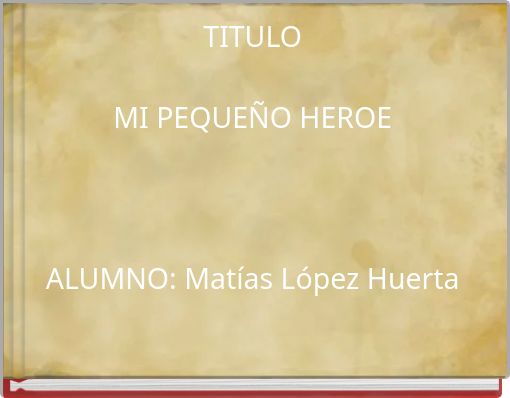 Book Cover for: TITULO MI PEQUEÑO HEROE ALUMNO: Matías López Huerta