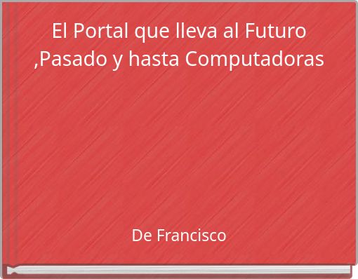 El Portal que lleva al Futuro ,Pasado y hasta Computadoras