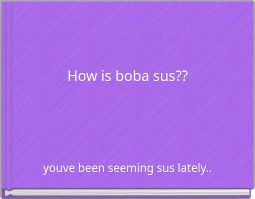 How is boba sus??