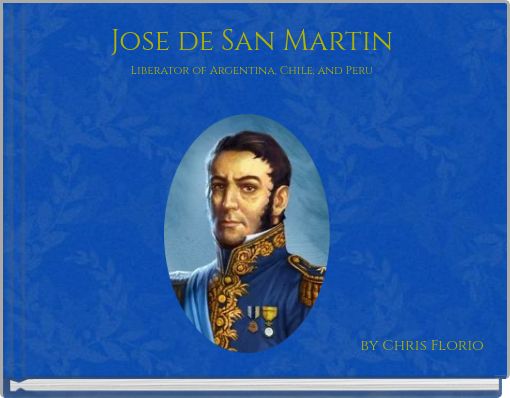 Jose de San Martin Liberator of Argentina, Chile, and Peru
