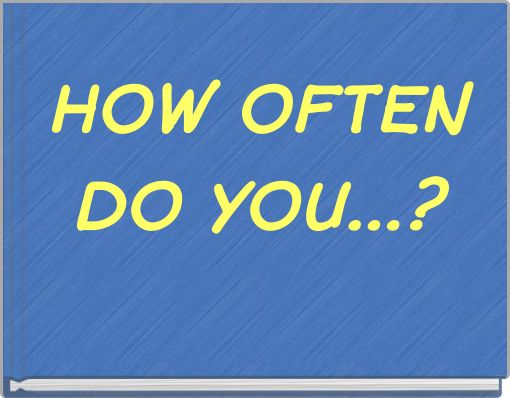HOW OFTEN DO YOU...?