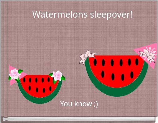 Watermelons sleepover!