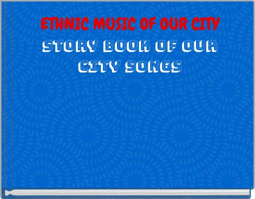ETHNIC MUSIC OF OUR CITY STORY BOOK OF OUR CITY SONGS