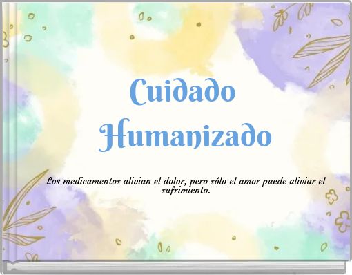 Cuidado Humanizado Los medicamentos alivian el dolor, pero sólo el amor puede aliviar el sufrimiento.