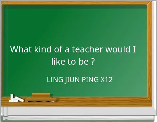 What kind of a teacher would I like to be ?