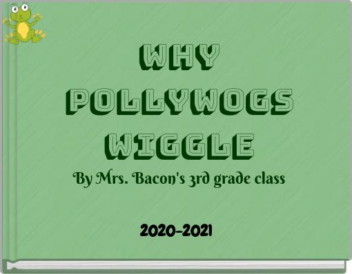 Why Pollywogs wiggle By Mrs. Bacon's 3rd grade class