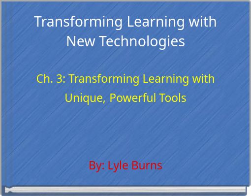 Transforming Learning with New Technologies Ch. 3: Transforming Learning with Unique, Powerful Tools