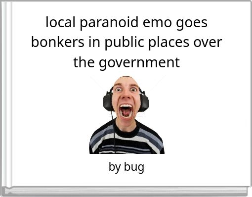 local paranoid emo goes bonkers in public places over the government