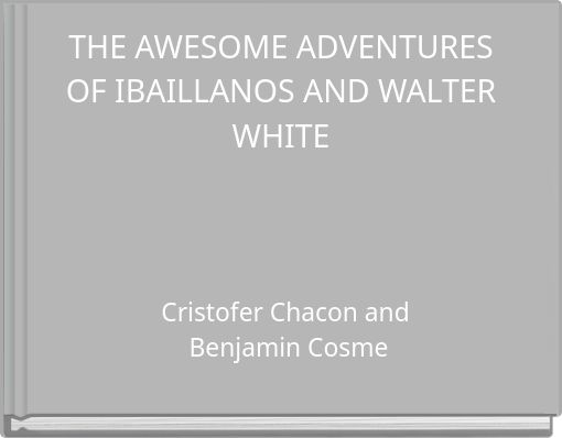 THE AWESOME ADVENTURES OF IBAILLANOS AND WALTER WHITE