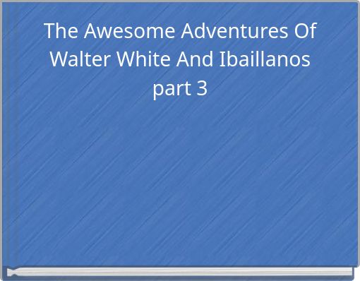 The Awesome Adventures Of Walter White And Ibaillanos part 3