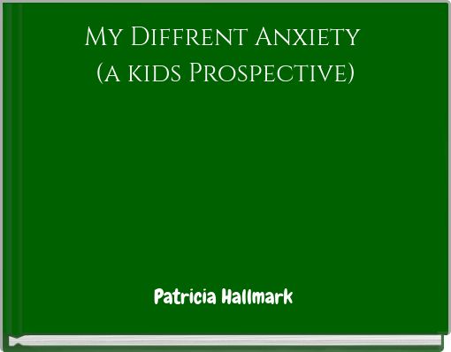 My Diffrent Anxiety (a kids Prospective)