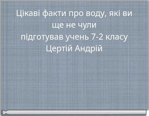 Цікаві факти про воду, які ви ще не чули підготував учень 7-2 класу Цертій Андрій