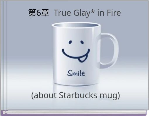 第6章 True Glay* in Fire (about Starbucks mug)