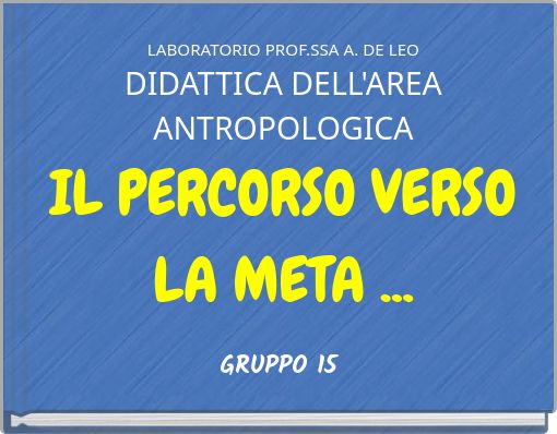 LABORATORIO PROF.SSA A. DE LEO DIDATTICA DELL'AREA ANTROPOLOGICA IL PERCORSO VERSO LA META ...