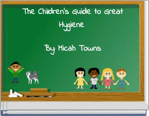 The Children's Guide to Great Hygiene By: Micah Towns