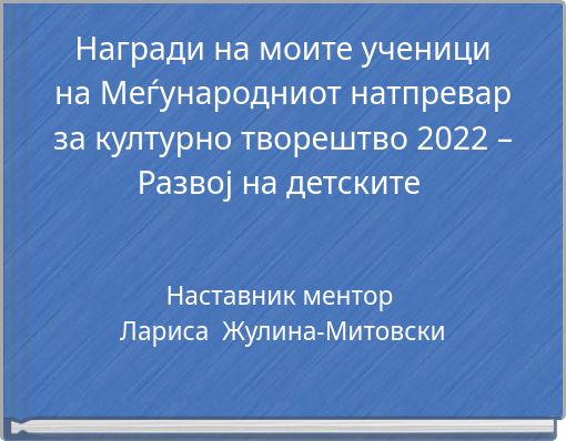 Награди на моите ученици на Меѓународниот натпревар за културно творештво 2022 &ndash; Развој на детските