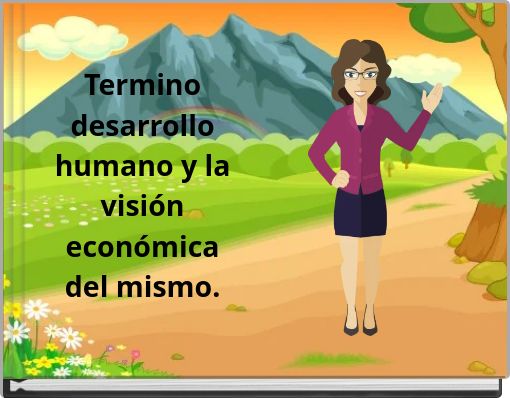 Termino desarrollo humano y la visión económica del mismo.