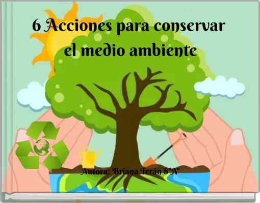 6 Acciones para conservar el medio ambiente Autora: Briana Terán 6"A"