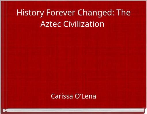 History Forever Changed: The Aztec Civilization
