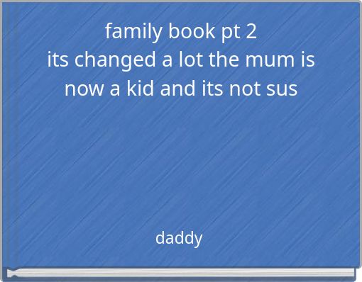 family book pt 2 its changed a lot the mum is now a kid and its not sus