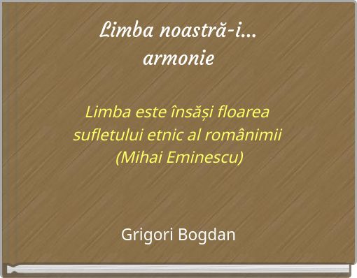 Limba noastră-i... armonie Limba este însăși floarea sufletului etnic al românimii (Mihai Eminescu)