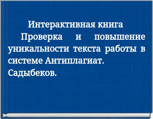 Интерактивная книга Проверка и повышение уникальности текста работы в системе Антиплагиат. Садыбеков.