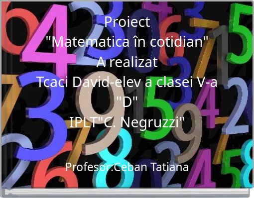 Proiect "Matematica &icirc;n cotidian" A realizat Tcaci David-elev a clasei V-a "D" IPLT"C. Negruzzi"