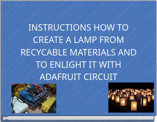 INSTRUCTIONS HOW TO CREATE A LAMP FROM RECYCABLE MATERIALS AND TO ENLIGHT IT WITH ADAFRUIT CIRCUIT