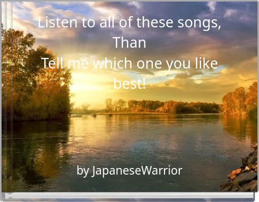 Listen to all of these songs, Than Tell me which one you like best!