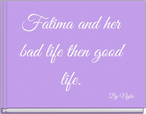 Fatima and her bad life then good life.