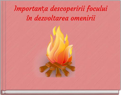 Importanța descoperirii focului &icirc;n dezvoltarea omenirii