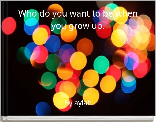 Who do you want to be when you grow up.