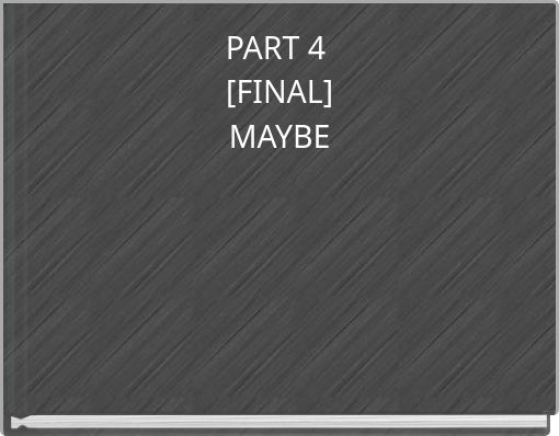 PART 4 [FINAL] MAYBE