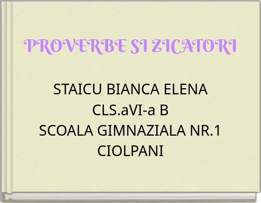PROVERBE SI ZICATORI STAICU BIANCA ELENA CLS.aVI-a B SCOALA GIMNAZIALA NR.1 CIOLPANI