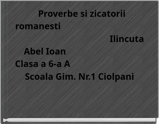 Proverbe si zicatorii romanesti Ilincuta Abel Ioan Clasa a 6-a A Scoala Gim. Nr.1 Ciolpani