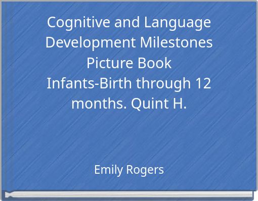 Cognitive and Language Development Milestones Picture Book Infants-Birth through 12 months. Quint H.